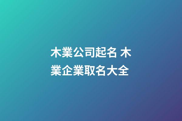 木業公司起名 木業企業取名大全-第1張-公司起名-玄機派